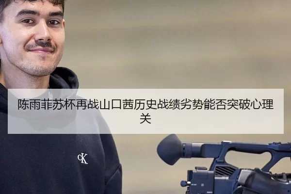 陈雨菲苏杯再战山口茜历史战绩劣势能否突破心理关
