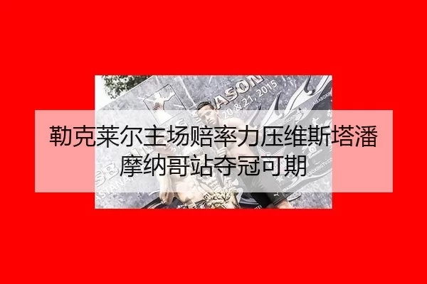 勒克莱尔主场赔率力压维斯塔潘 摩纳哥站夺冠可期
