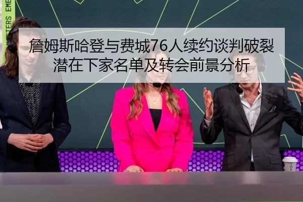 詹姆斯哈登与费城76人续约谈判破裂 潜在下家名单及转会前景分析