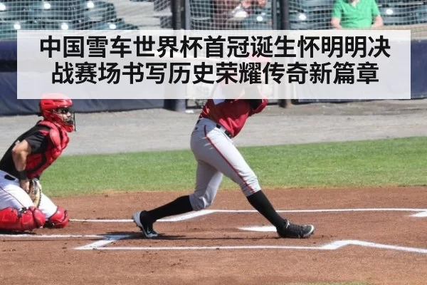 中国雪车世界杯首冠诞生怀明明决战赛场书写历史荣耀传奇新篇章