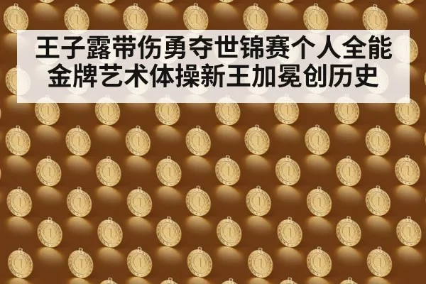 王子露带伤勇夺世锦赛个人全能金牌艺术体操新王加冕创历史