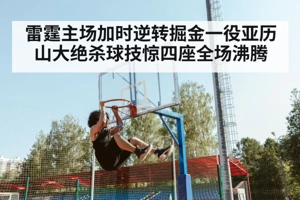 雷霆主场加时逆转掘金一役亚历山大绝杀球技惊四座全场沸腾