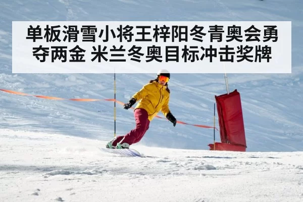 单板滑雪小将王梓阳冬青奥会勇夺两金 米兰冬奥目标冲击奖牌