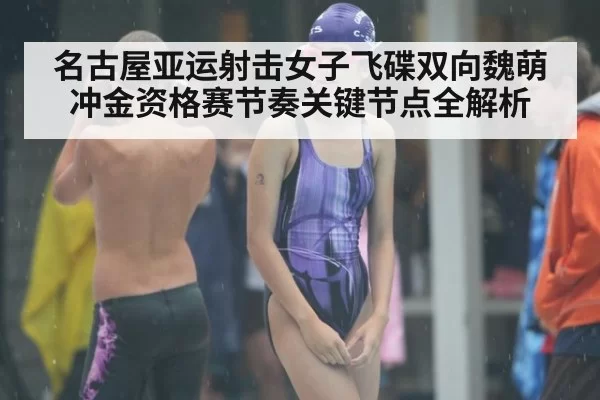 名古屋亚运射击女子飞碟双向魏萌冲金资格赛节奏关键节点全解析