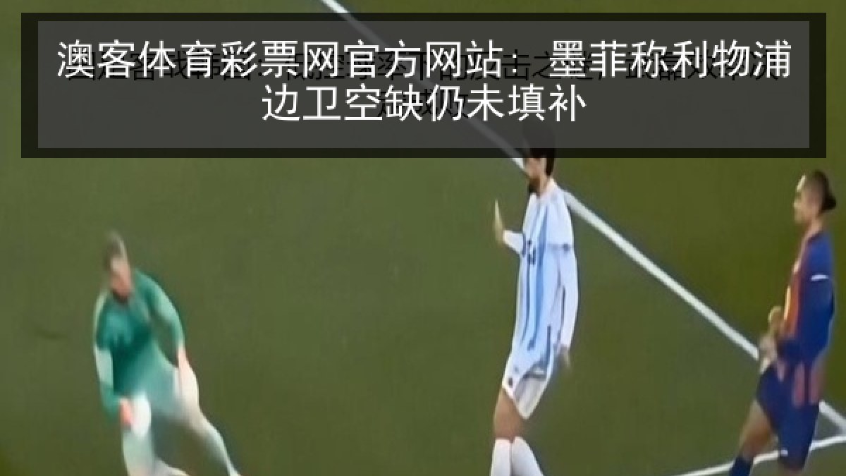 澳客体育彩票网官方网站: 墨菲称利物浦边卫空缺仍未填补