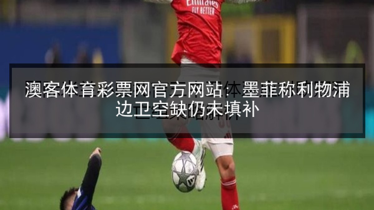 澳客体育彩票网官方网站: 墨菲称利物浦边卫空缺仍未填补