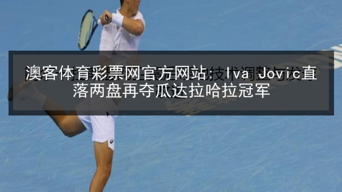 澳客体育彩票网官方网站: Iva Jovic直落两盘再夺瓜达拉哈拉冠军
