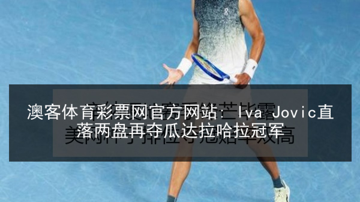 澳客体育彩票网官方网站: Iva Jovic直落两盘再夺瓜达拉哈拉冠军